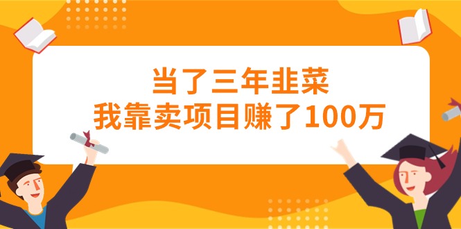 （10725期）当了三年韭菜我靠卖项目赚了100万