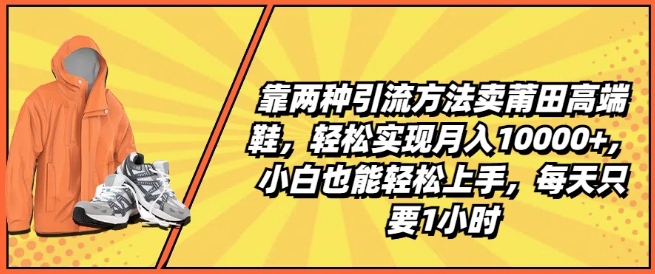 靠两种引流方法卖莆田高端鞋，轻松实现月入1W+，小白也能轻松上手，每天只要1小时