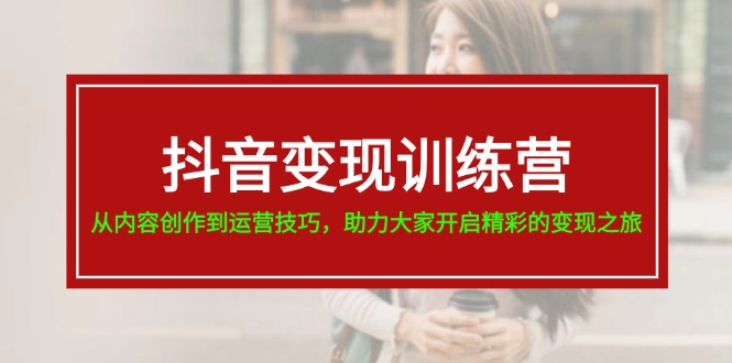 抖音变现训练营，从内容创作到运营技巧，助力大家开启精彩的变现之旅