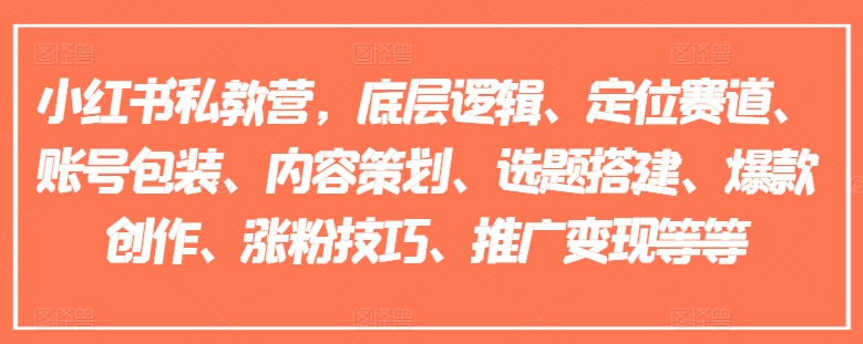 小红书私教营，底层逻辑、定位赛道、账号包装、内容策划、选题搭建、爆款创作、涨粉技巧、推广变现等等