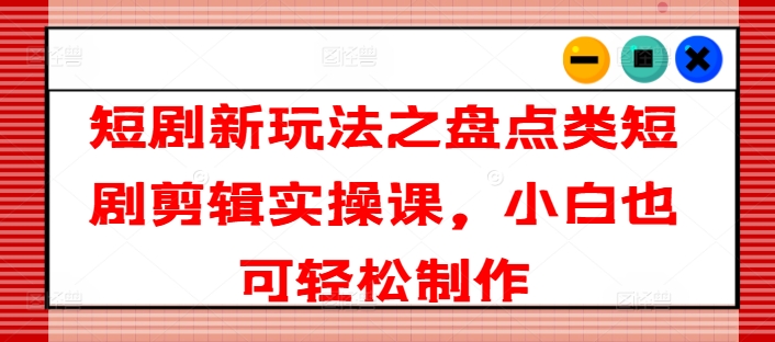 短剧新玩法之盘点类短剧剪辑实操课，小白也可轻松制作