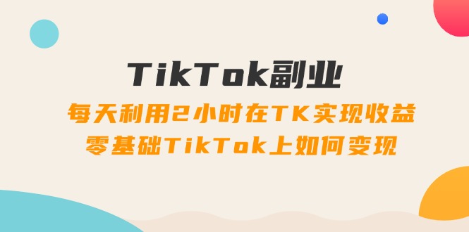 （11826期）TikTok副业：每天利用2小时在TK实现收益，零基础TikTok上如何变现，34节程