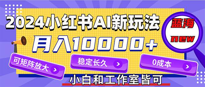 （12083期）2024最新小红薯AI赛道，蓝海项目，月入10000+，0成本，当事业来做，可矩阵