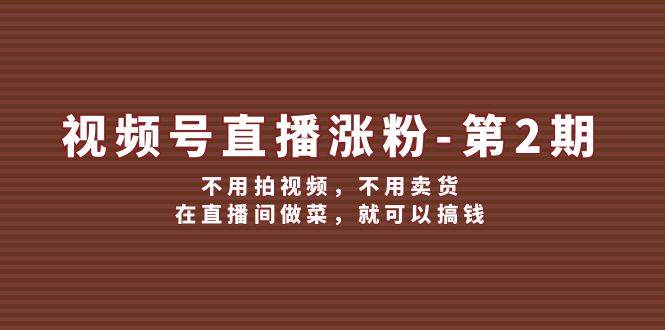 （12155期）视频号/直播涨粉-第2期，不用拍视频，不用卖货，在直播间做菜，就可以搞钱