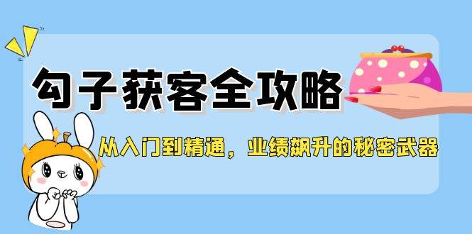 从入门到精通，勾子获客全攻略，业绩飙升的秘密武器