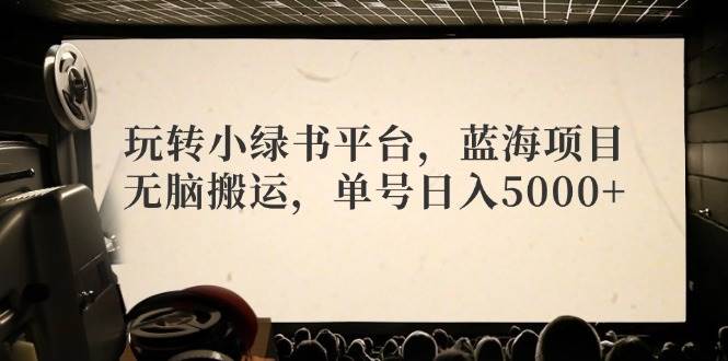 （12366期）玩转小绿书平台，蓝海项目，无脑搬运，单号日入5000+