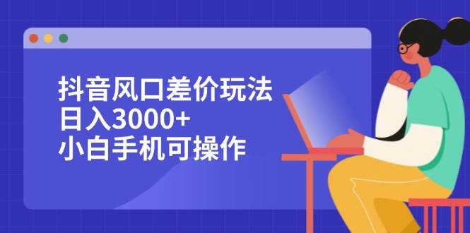 （12567期）抖音风口差价玩法，日入3000+，小白手机可操作