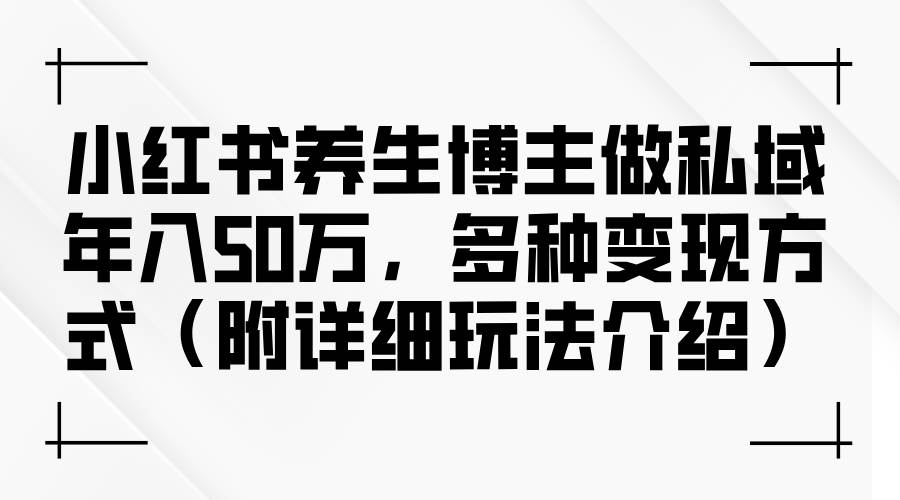 （12619期）小红书养生博主做私域年入50万，多种变现方式（附详细玩法介绍）