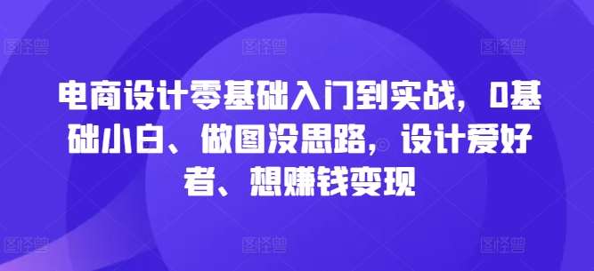 电商设计零基础入门到实战，0基础小白、做图没思路，设计爱好者、想赚钱变现