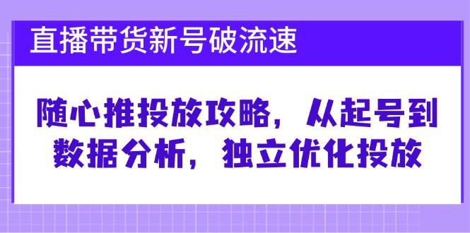 （12942期）直播带货新号破 流速：随心推投放攻略，从起号到数据分析，独立优化投放