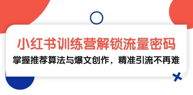 （13016期）小红书训练营解锁流量密码，掌握推荐算法与爆文创作，精准引流不再难